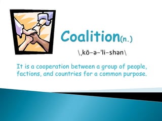 Coalition(n.)\ˌkō-ə-ˈli-shən\It is a cooperation between a group of people, factions, and countries for a common purpose.