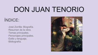 DON JUAN TENORIO
ÍNDICE:
·José Zorrilla: Biografía.
·Resumen de la obra.
·Temas principales.
·Personajes principales.
·Estilo y lenguaje.
·Bibliografía.
 