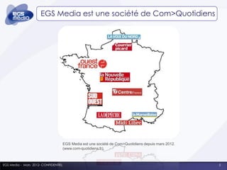 EGS Media est une société de Com>Quotidiens




                                      EGS Media est une société de Com>Quotidiens depuis mars 2012.
                                      (www.com-quotidiens.fr).



EGS Media - Mars 2012- CONFIDENTIEL                                                                   5
 