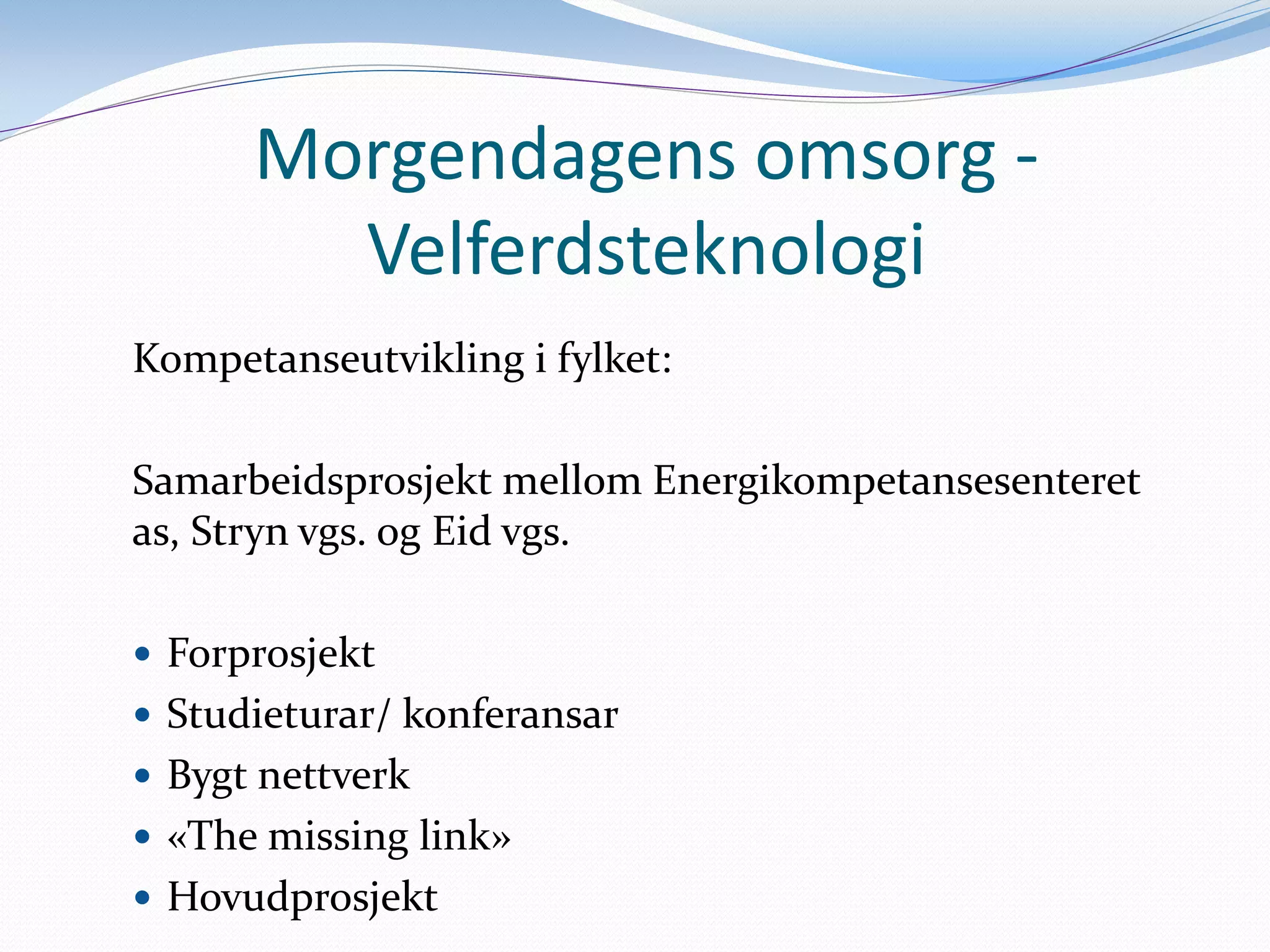 Morgendagens omsorg - Velferdsteknologi
Kompetanseutvikling i fylket:
Samarbeidsprosjekt mellom Energikompetansesenteret as, Stryn vgs. og Eid vgs.
Forprosjekt
Studieturar/ konferansar
Bygt nettverk
«The missing link»
Hovudprosjekt