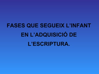 FASES QUE SEGUEIX L’INFANT EN L’ADQUISICIÓ DE L’ESCRIPTURA. 