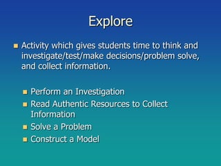 Explore
   Activity which gives students time to think and
    investigate/test/make decisions/problem solve,
    and collect information.

     Perform an Investigation
     Read Authentic Resources to Collect
      Information
     Solve a Problem
     Construct a Model
 