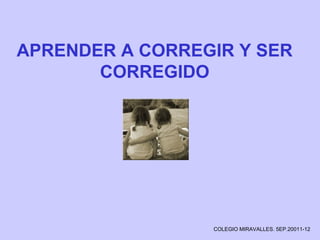 APRENDER A CORREGIR Y SER
CORREGIDO
COLEGIO MIRAVALLES. 5EP.20011-12
 