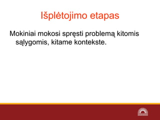 Išplėtojimo etapas
Mokiniai mokosi spręsti problemą kitomis
sąlygomis, kitame kontekste.
 