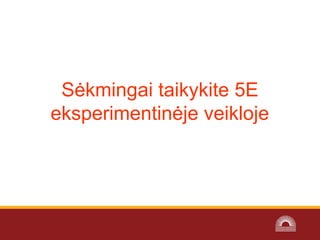 Sėkmingai taikykite 5E
eksperimentinėje veikloje
 