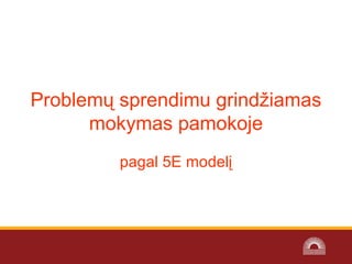 Problemų sprendimu grindžiamas 
mokymas pamokoje
pagal 5E modelį
 