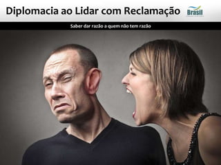 Diplomacia ao Lidar com Reclamação
Saber dar razão a quem não tem razão
 