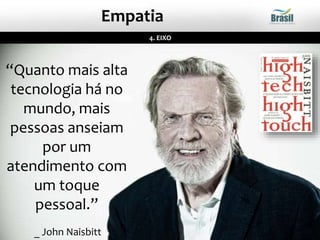 4. EIXO
Empatia
“Quanto mais alta
tecnologia há no
mundo, mais
pessoas anseiam
por um
atendimento com
um toque
pessoal.”
_ John Naisbitt
 