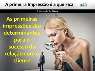 As primeiras
impressões são
determinantes
para o
sucesso da
relação com o
cliente
A percepção do Cliente
A primeira Impressão é a que Fica
 