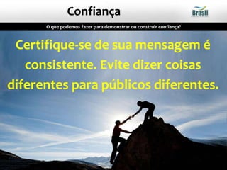O que podemos fazer para demonstrar ou construir confiança?
Confiança
Certifique-se de sua mensagem é
consistente. Evite dizer coisas
diferentes para públicos diferentes.
 