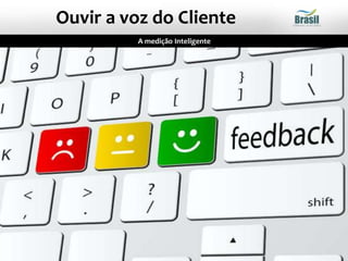 A medição Inteligente
Ouvir a voz do Cliente
 