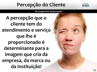 A percepção que o
cliente tem do
atendimento e serviço
que lhe é
proporcionado é
determinante para a
imagem que cria da
empresa, da marca ou
da instituição!
Percepção do Cliente
Os componente da percepção
53
 