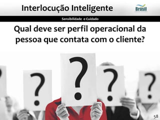 Qual deve ser perfil operacional da
pessoa que contata com o cliente?
Sensibilidade e Cuidado
Interlocução Inteligente
58
 