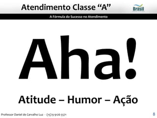 A Fórmula do Sucesso no Atendimento
Atitude – Humor – Ação
Atendimento Classe “A”
8Professor Daniel de Carvalho Luz - (15) 9 9126 5571
 
