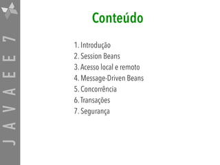 JAVAEE7 Conteúdo
1. Introdução
2. Session Beans
3.Acesso local e remoto
4. Message-Driven Beans
5. Concorrência
6.Transações
7. Segurança
 