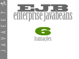 JAVAEE7
EJB
enterprisejavabeans
6
transações
 