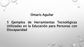 Omaris Aguilar
5 Ejemplos de Herramientas Tecnológicas
Utilizadas en la Educación para Personas con
Discapacidad
 
