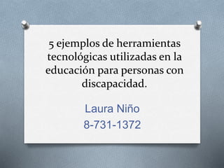 5 ejemplos de herramientas
tecnológicas utilizadas en la
educación para personas con
discapacidad.
Laura Niño
8-731-1372
 