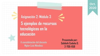 Oct.
2020
5 ejemplos de recursos
tecnológicos en la
educación
Asignación 2: Módulo 3
A considetación del docente
Mgter.Luis Méndesz
Presentado por:
Selideth Cedeño D.
2-706-1158
 