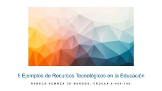 5 Ejemplos de Recursos Tecnológicos en la Educación
R E B E C A S O M O Z A D E B U R G O S , C É D U L A 8 - 4 0 4 - 1 0 6
 