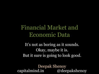 Financial Market and
    Economic Data
   It’s not as boring as it sounds.
          Okay, maybe it is.
  But it sure is going to look good.

          Deepak Shenoy
capitalmind.in     @deepakshenoy
 