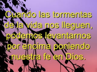 Cuando las tormentasCuando las tormentas
de la vida nos lleguen,de la vida nos lleguen,
podemos levantarnospodemos levantarnos
por encima poniendopor encima poniendo
nuestra fe en Dios.nuestra fe en Dios.
 