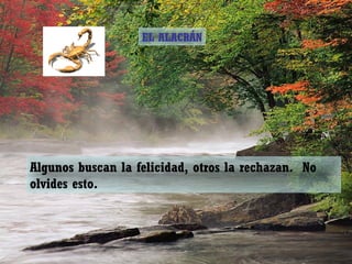 EL ALACRÁN




Algunos buscan la felicidad, otros la rechazan. No
olvides esto.
 