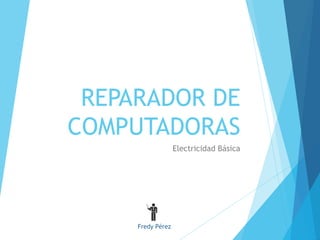 REPARADOR DE 
COMPUTADORAS 
Electricidad Básica 
Fredy Pérez 
 