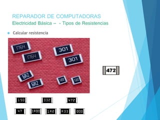 REPARADOR DE COMPUTADORAS 
Electricidad Básica – - Tipos de Resistencias 
 Calcular resistencia 
 