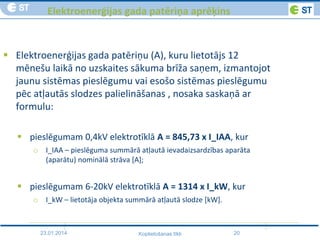 23.01.2014 20Koplietošanas tīkli
Elektroenerģijas gada patēriņa aprēķins
 Elektroenerģijas gada patēriņu (A), kuru lietotājs 12
mēnešu laikā no uzskaites sākuma brīža saņem, izmantojot
jaunu sistēmas pieslēgumu vai esošo sistēmas pieslēgumu
pēc atļautās slodzes palielināšanas , nosaka saskaņā ar
formulu:
 pieslēgumam 0,4kV elektrotīklā A = 845,73 x I_IAA, kur
o I_IAA – pieslēguma summārā atļautā ievadaizsardzības aparāta
(aparātu) nominālā strāva [A];
 pieslēgumam 6-20kV elektrotīklā A = 1314 x I_kW, kur
o I_kW – lietotāja objekta summārā atļautā slodze [kW].
 