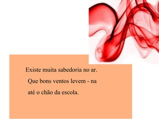 Existe muita sabedoria no ar.
Que bons ventos levem - na
até o chão da escola.
