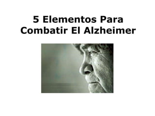 5 Elementos Para
Combatir El Alzheimer
 