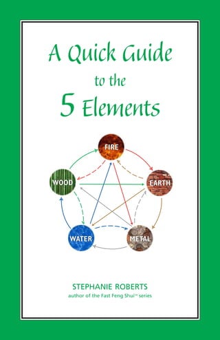 A Quick Guide
to the
5Elements
STEPHANIE ROBERTS
author of the Fast Feng ShuiTM
series
WATER
WOOD
FIRE
EARTH
METAL
 
