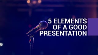 5 ELEMENTS
OF A GOOD
PRESENTATION
 