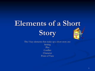 1
Elements of a Short
Story
The 5 key elements that make up a short story are:
Setting
Plot
Conflict
Character
Point of View
 
