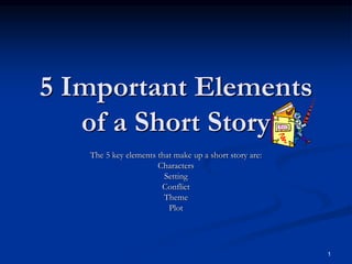 1
5 Important Elements
of a Short Story
The 5 key elements that make up a short story are:
Characters
Setting
Conflict
Theme
Plot
 