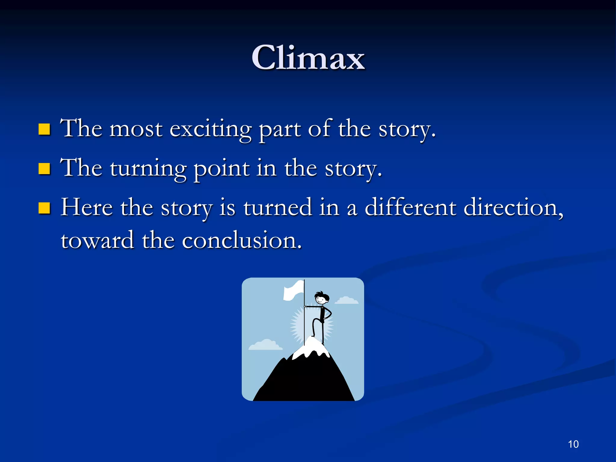 10
Climax
 The most exciting part of the story.
 The turning point in the story.
 Here the story is turned in a different direction,
toward the conclusion.
 