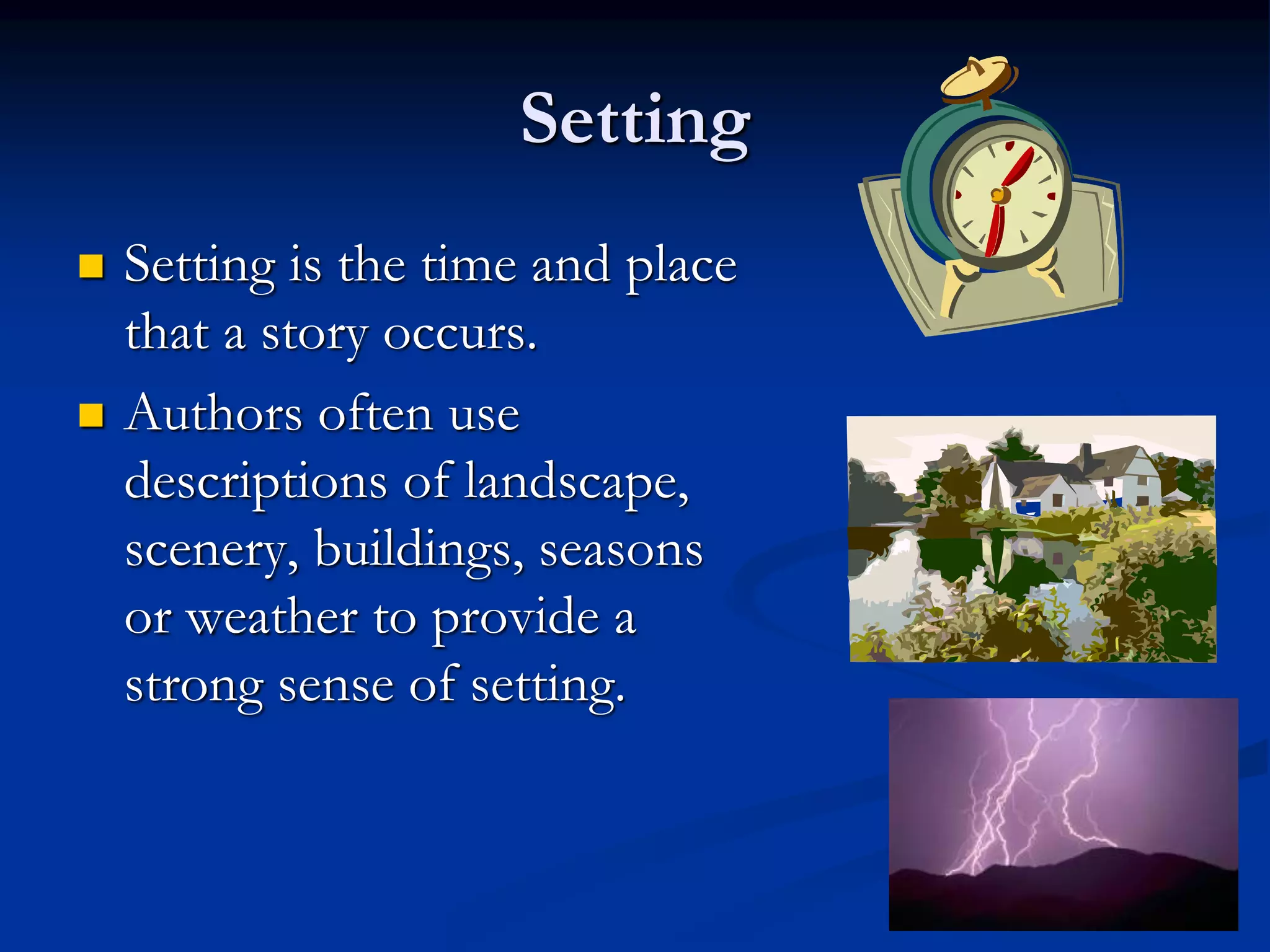3
Setting
 Setting is the time and place
that a story occurs.
 Authors often use
descriptions of landscape,
scenery, buildings, seasons
or weather to provide a
strong sense of setting.
 