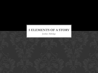 Jordan Aldridge
5 ELEMENTS OF A STORY
 
