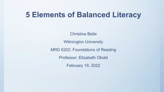5 Elements of Balanced Literacy
Christina Betts
Wilmington University
MRD 6202: Foundations of Reading
Professor: Elizabeth Obold
February 19, 2022
 