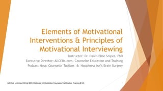 Elements of Motivational
Interventions & Principles of
Motivational Interviewing
Instructor: Dr. Dawn-Elise Snipes, PhD
Executive Director: AllCEUs.com, Counselor Education and Training
Podcast Host: Counselor Toolbox & Happiness Isn’t Brain Surgery
AllCEUs Unlimited CEUs $59 | Webinars $3 | Addiction Counselor Certification Training $149 1
 