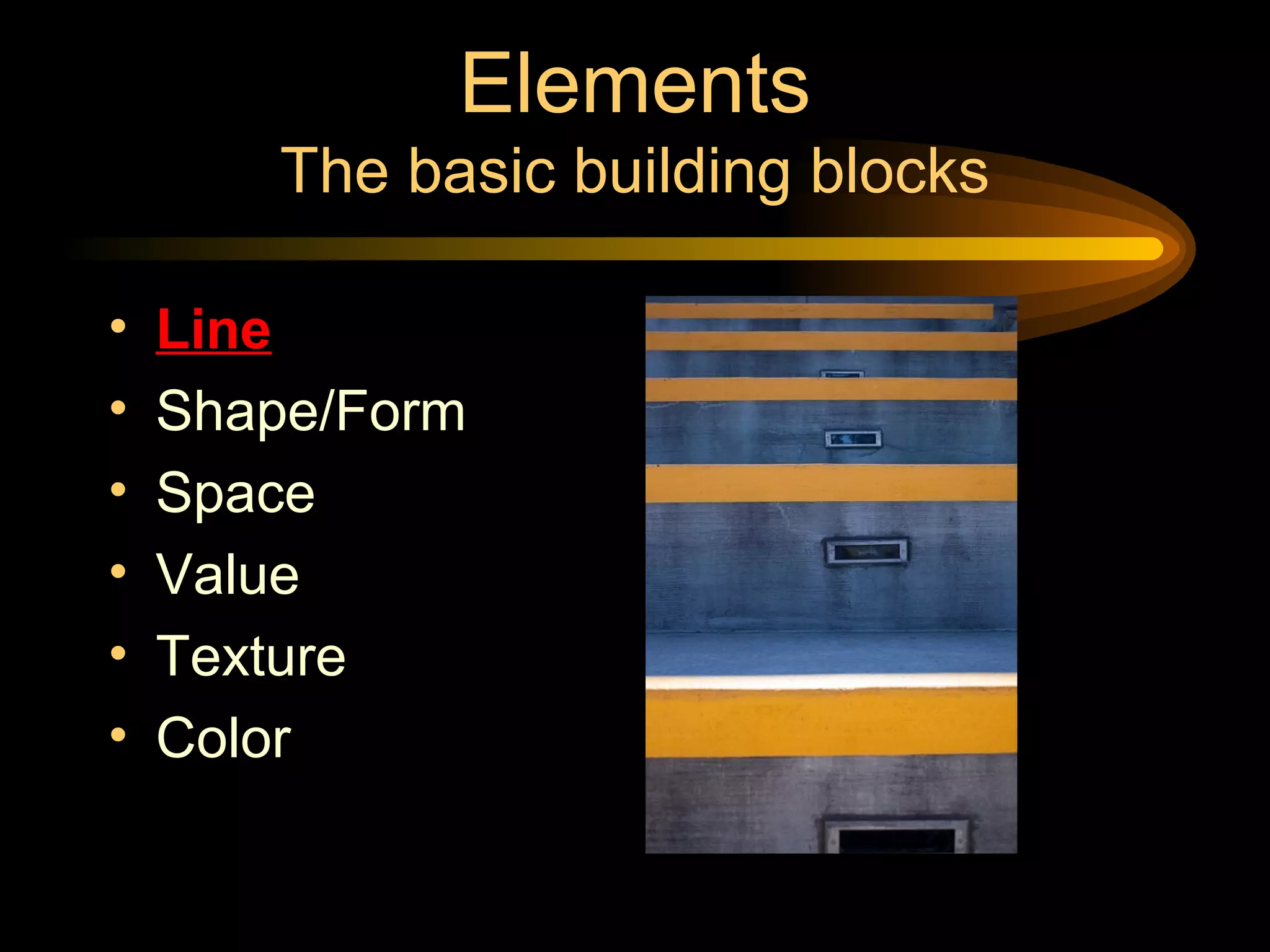 Elements
The basic building blocks
• Line
• Shape/Form
• Space
• Value
• Texture
• Color