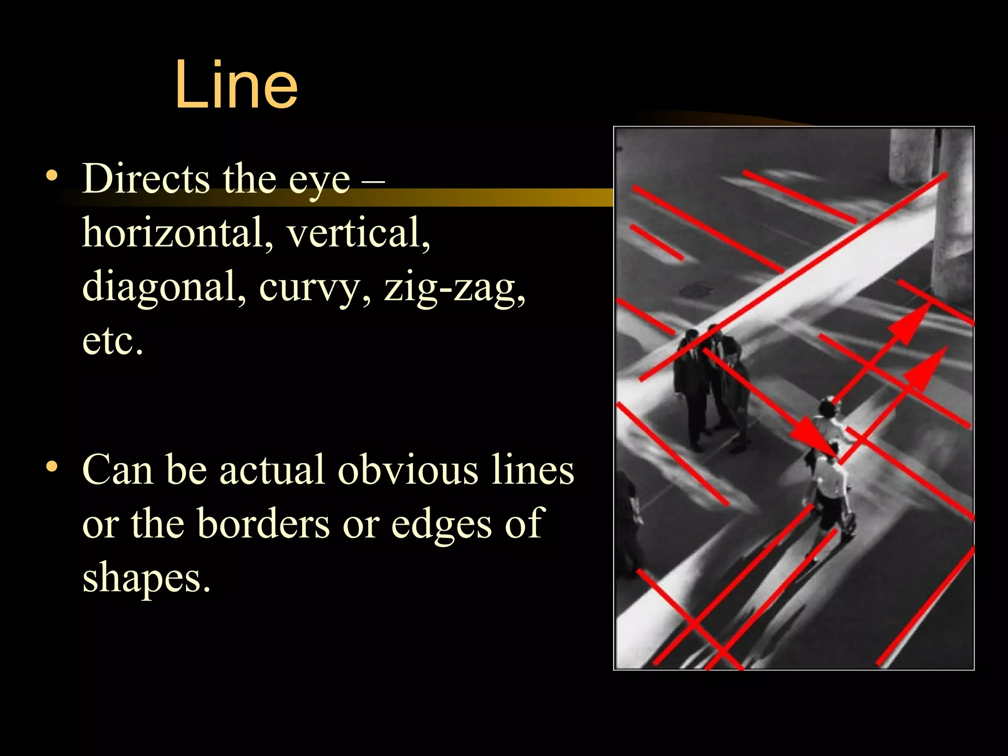 Line
• Directs the eye –
horizontal, vertical,
diagonal, curvy, zig-zag,
etc.
• Can be actual obvious lines
or the borders or edges of
shapes.