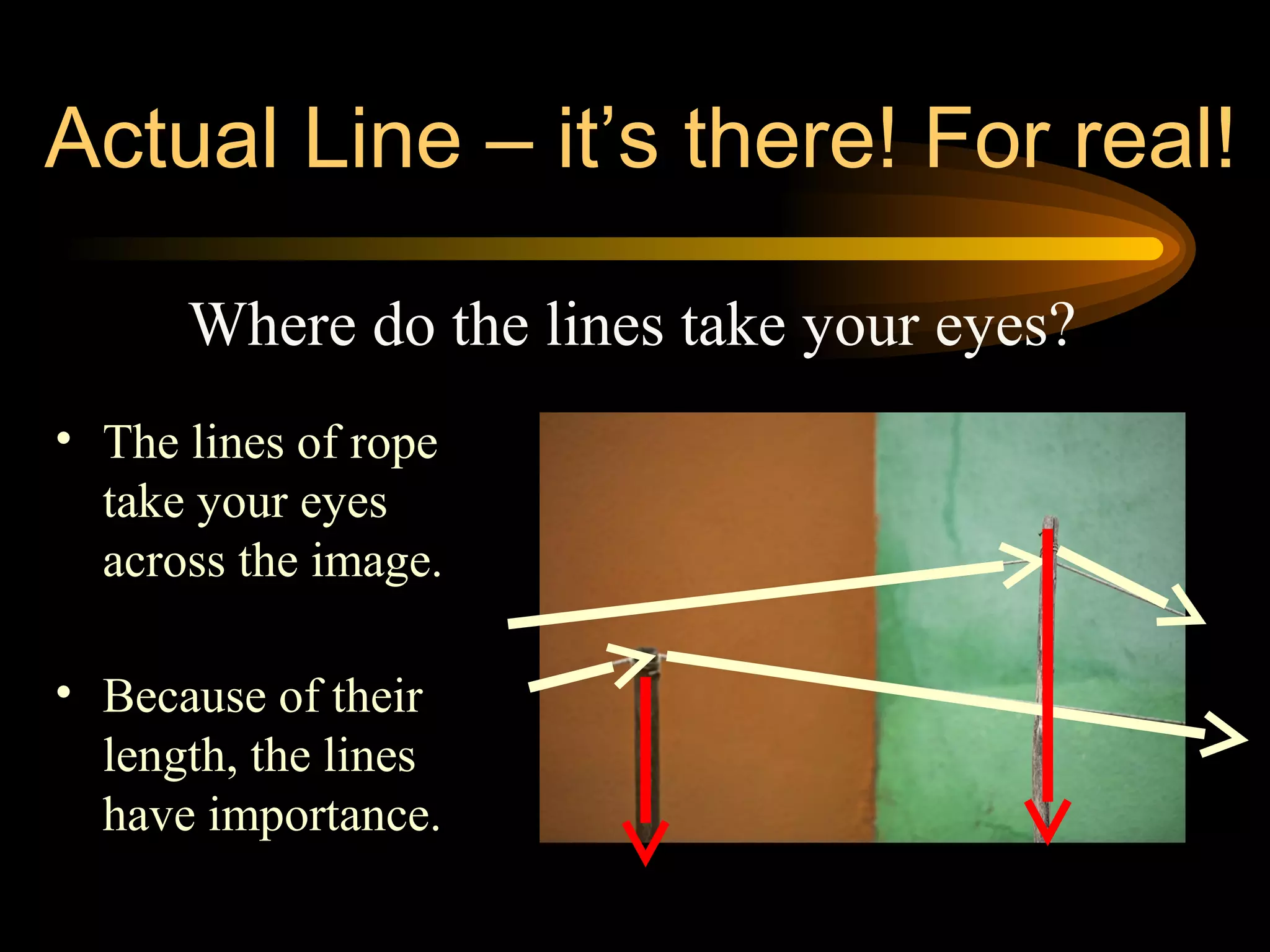 Actual Line – it’s there! For real!
Where do the lines take your eyes?
• The lines of rope
take your eyes
across the image.
• Because of their
length, the lines
have importance.