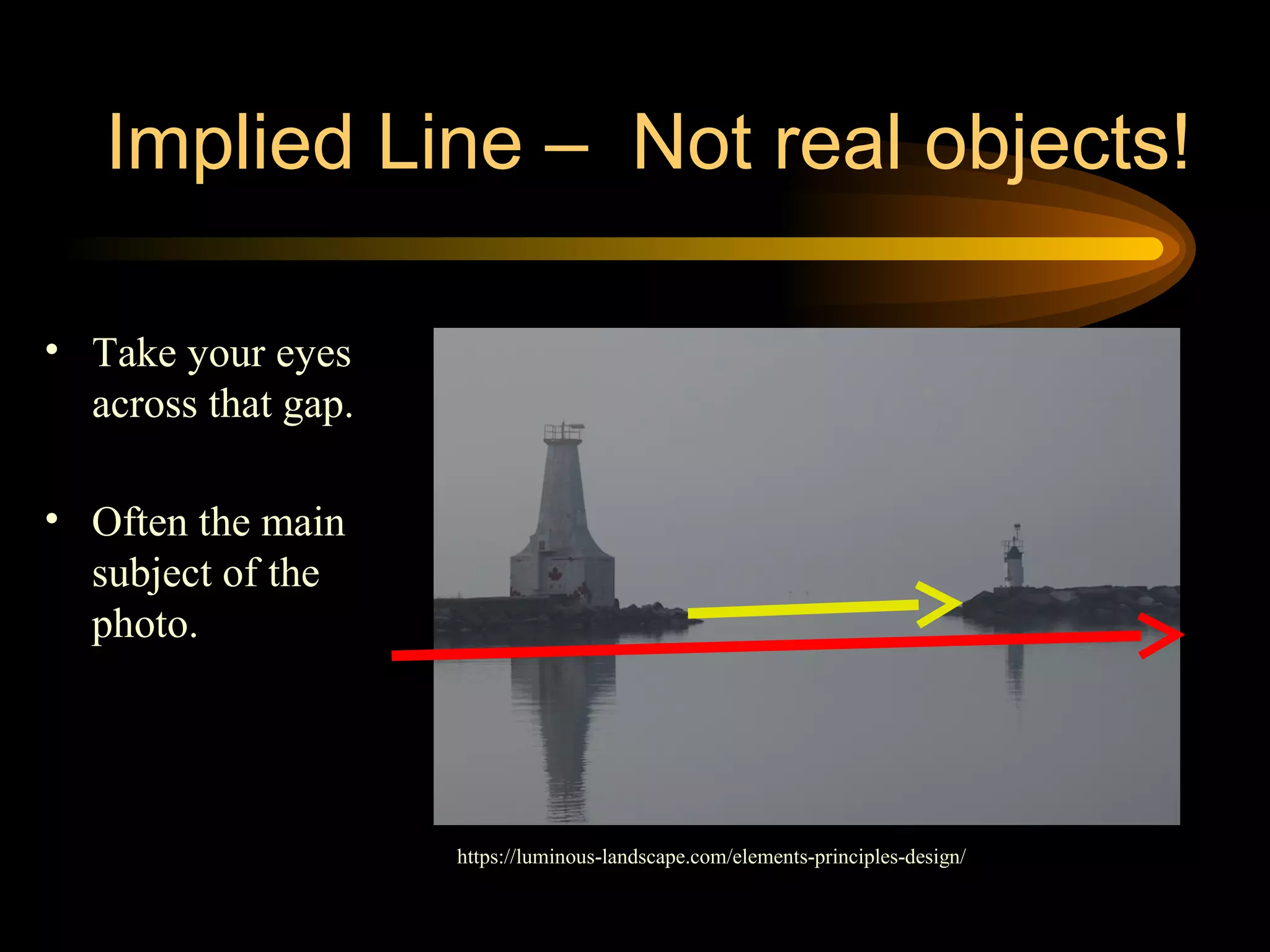 Implied Line – Not real objects!
• Take your eyes
across that gap.
• Often the main
subject of the
photo.
https://luminous-landscape.com/elements-principles-design/