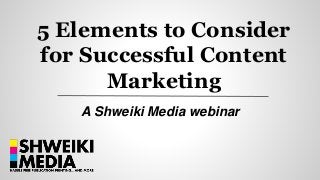 5 Elements to Consider
for Successful Content
Marketing
A Shweiki Media webinar
 