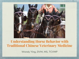 Understanding Horse Behavior with
Traditional Chinese Veterinary Medicine
Wendy Ying, DVM, MS, TCVMP
 