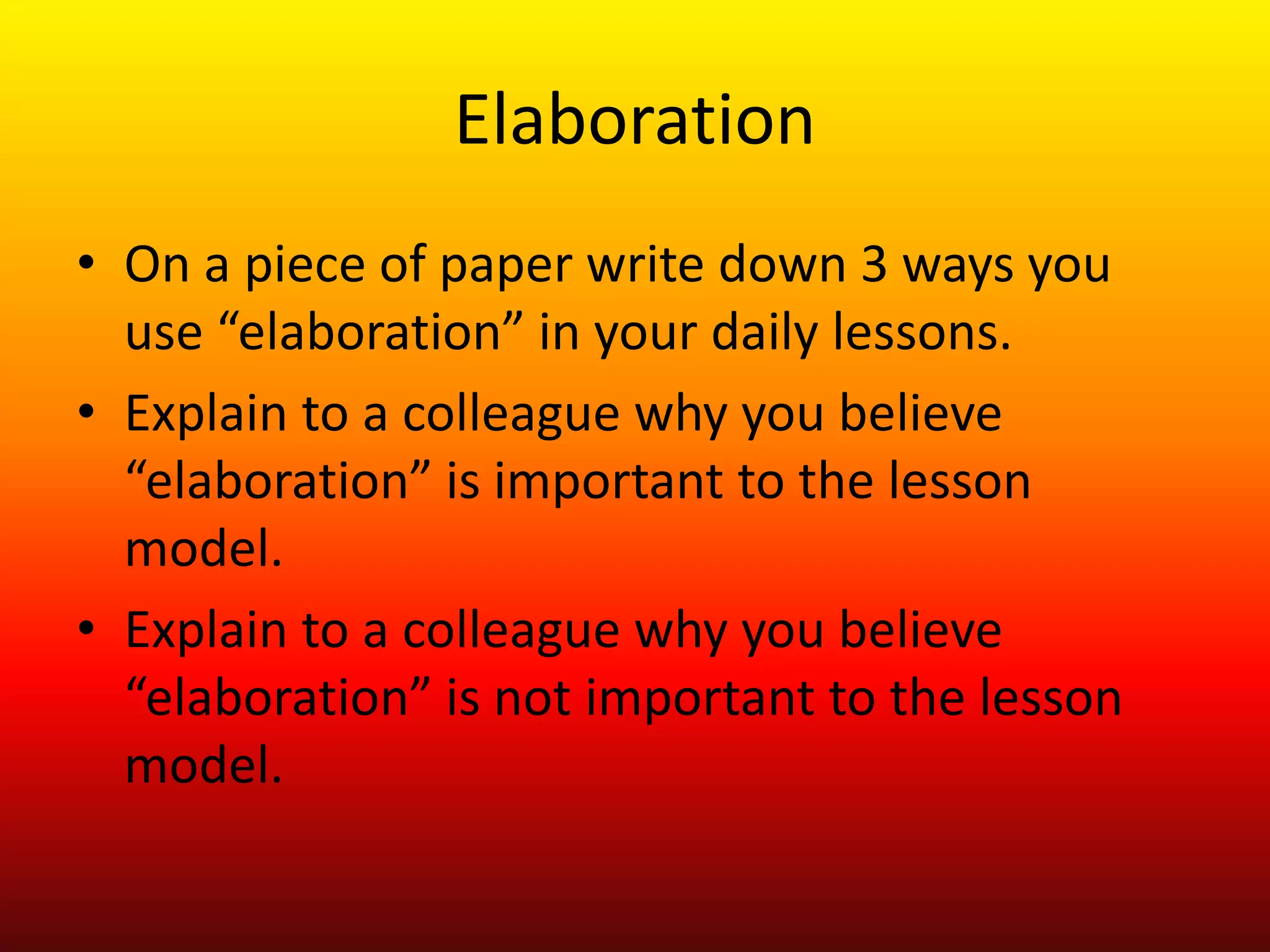Elaboration
• On a piece of paper write down 3 ways you
use “elaboration” in your daily lessons.
• Explain to a colleague why you believe
“elaboration” is important to the lesson
model.
• Explain to a colleague why you believe
“elaboration” is not important to the lesson
model.
 