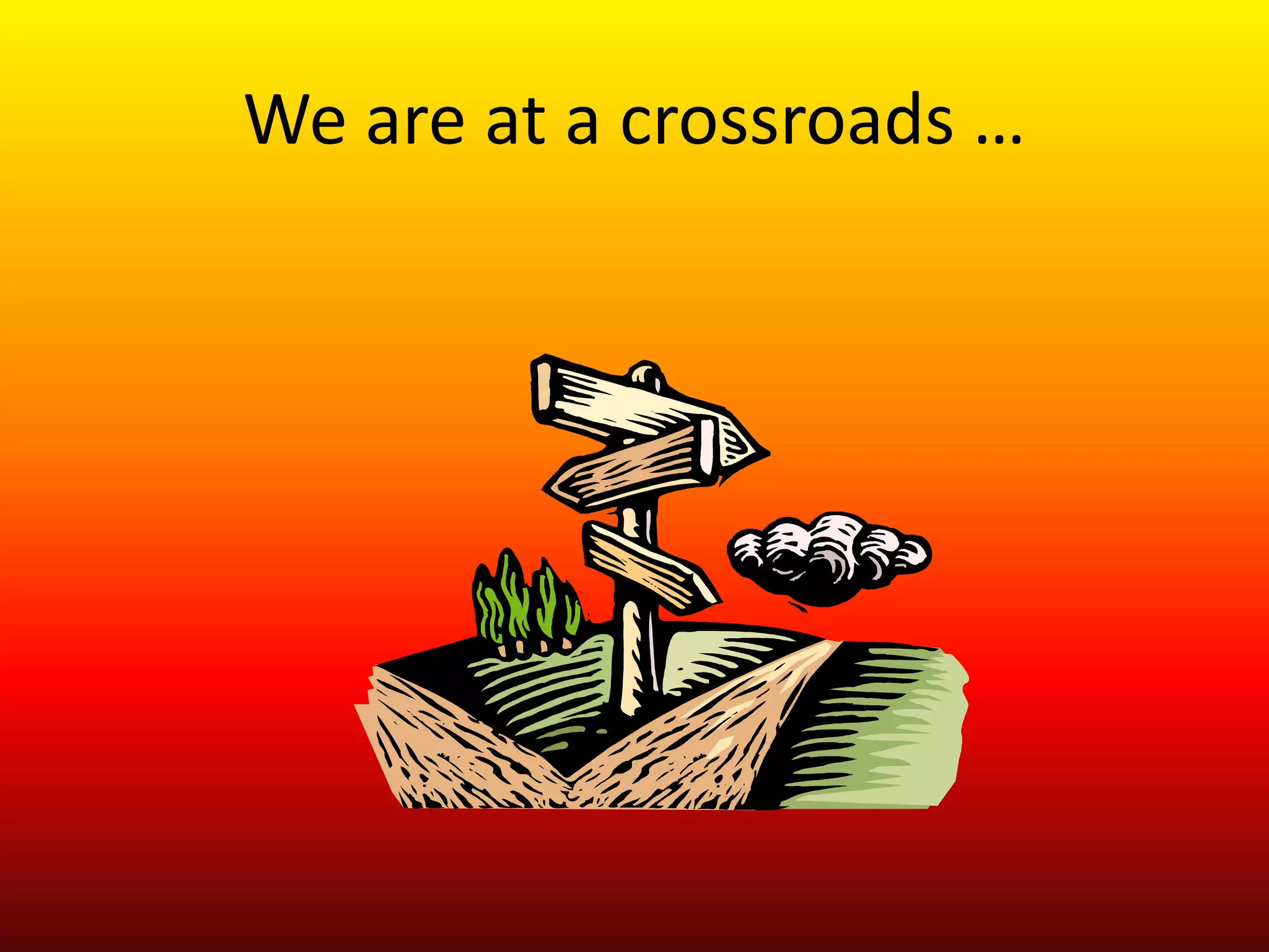 We are at a crossroads …
 