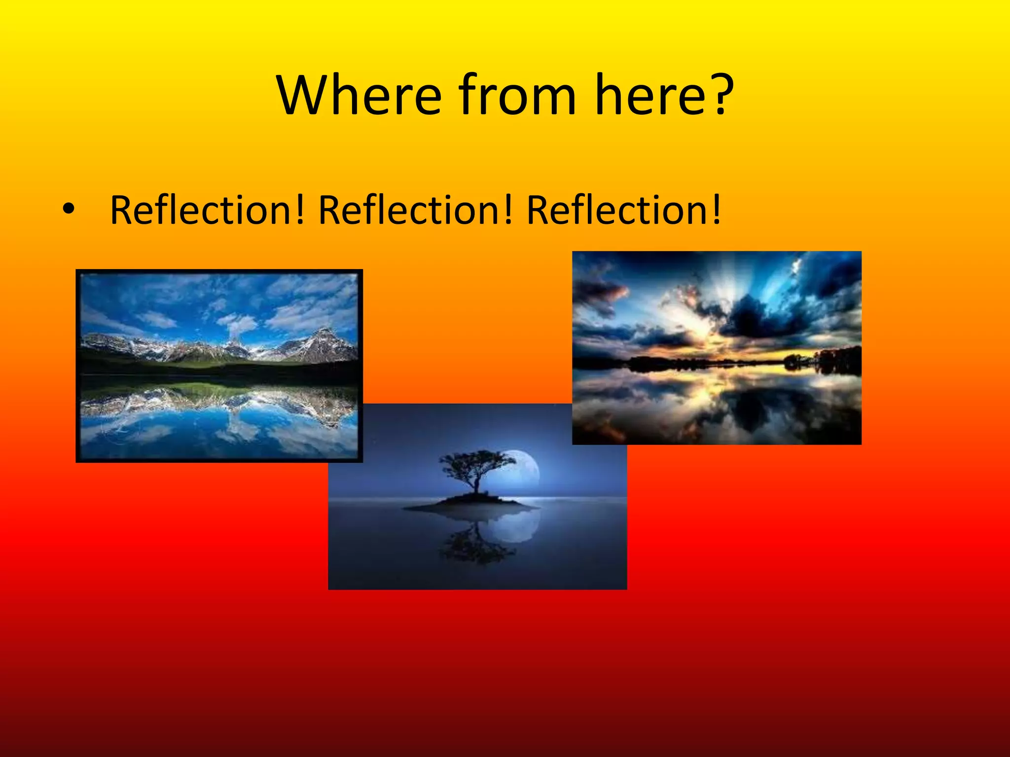 Where from here?
• Reflection! Reflection! Reflection!
 